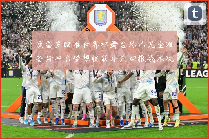 莫雷罗瞄准世界杯舞台称已完全准备好冲击梦想收获非凡回报战术观察