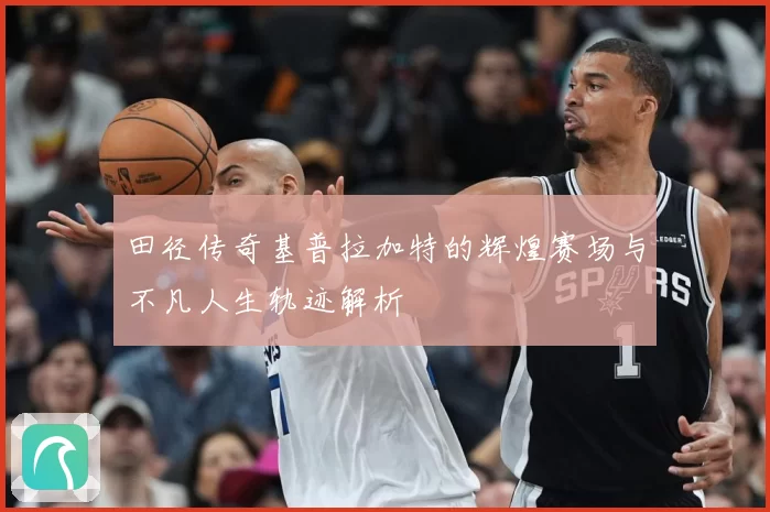 田径传奇基普拉加特的辉煌赛场与不凡人生轨迹解析