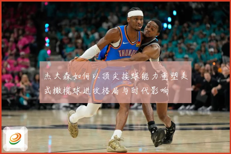 杰夫森如何以顶尖接球能力重塑美式橄榄球进攻格局与时代影响