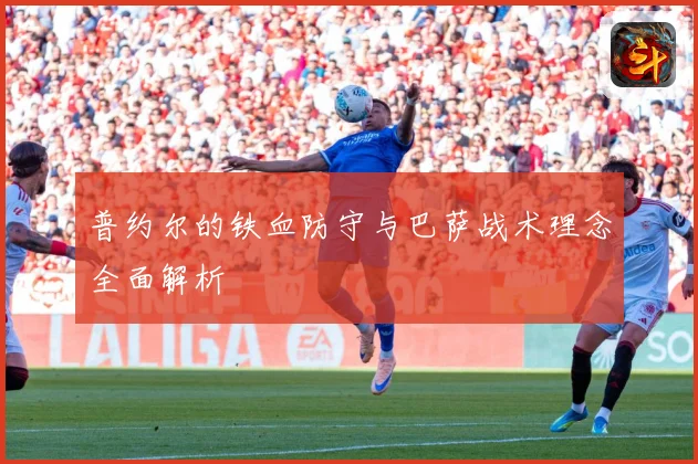 普约尔的铁血防守与巴萨战术理念全面解析