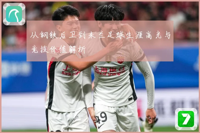从钢铁后卫到米兰足球生涯高光与竞技价值解析