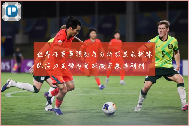 世界杯赛事预测与分析深度剖析球队实力走势与晋级概率数据研判