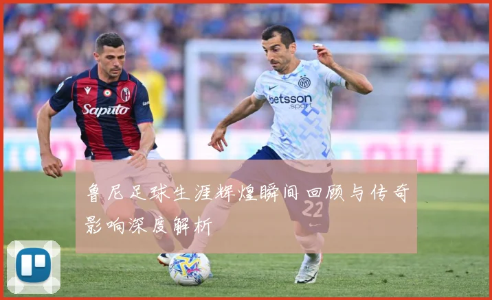 鲁尼足球生涯辉煌瞬间回顾与传奇影响深度解析