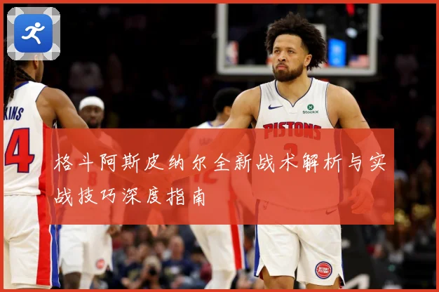 格斗阿斯皮纳尔全新战术解析与实战技巧深度指南