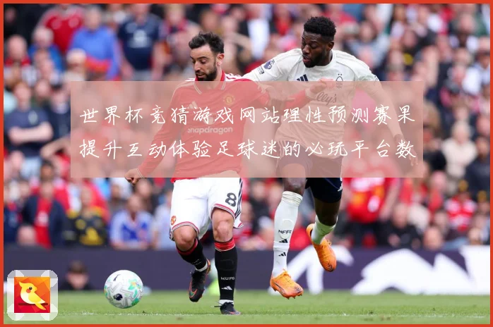 世界杯竞猜游戏网站理性预测赛果提升互动体验足球迷的必玩平台数据研判