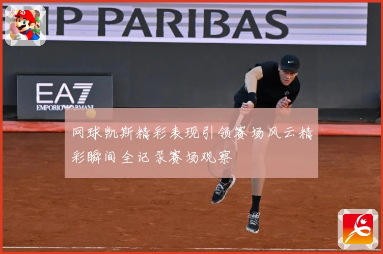 网球凯斯精彩表现引领赛场风云精彩瞬间全记录赛场观察