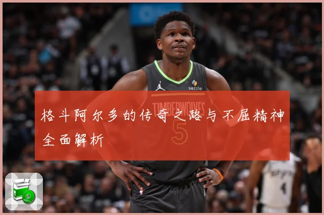 格斗阿尔多的传奇之路与不屈精神全面解析