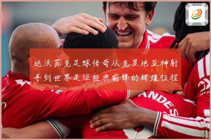 达沃苏克足球传奇从克罗地亚神射手到世界足坛经典前锋的辉煌征程