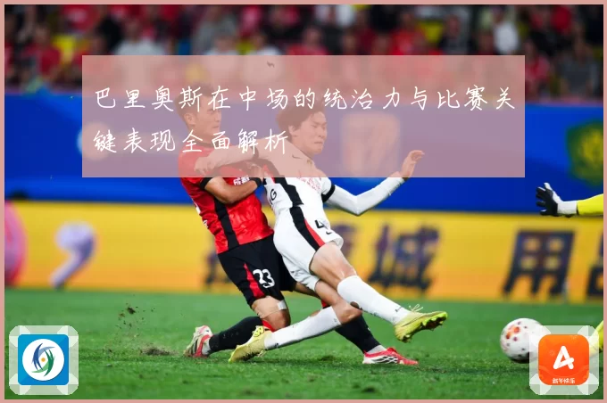巴里奥斯在中场的统治力与比赛关键表现全面解析
