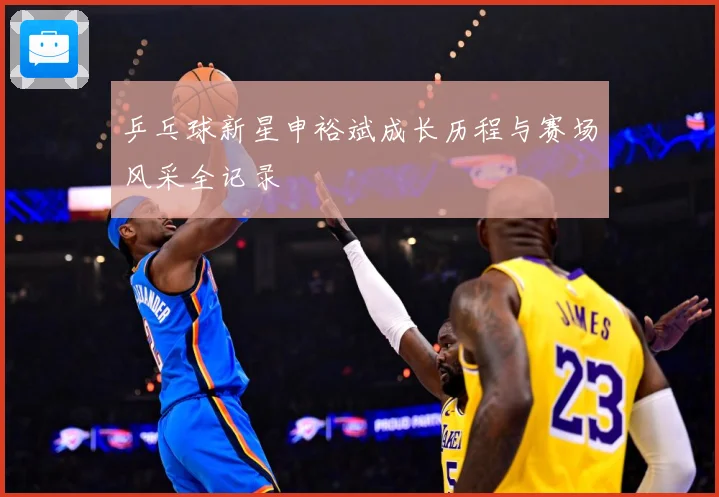 乒乓球新星申裕斌成长历程与赛场风采全记录