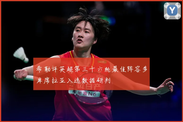 希勒评英超第三十六轮最佳阵容多库席拉亚入选数据研判