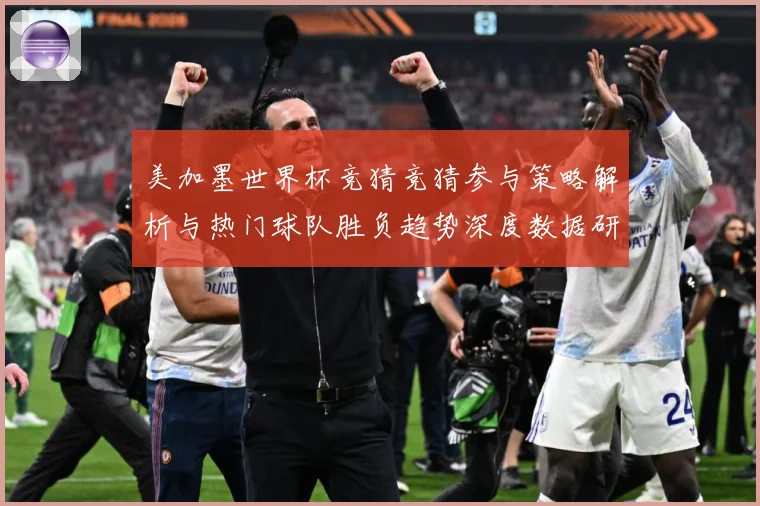 美加墨世界杯竞猜竞猜参与策略解析与热门球队胜负趋势深度数据研判