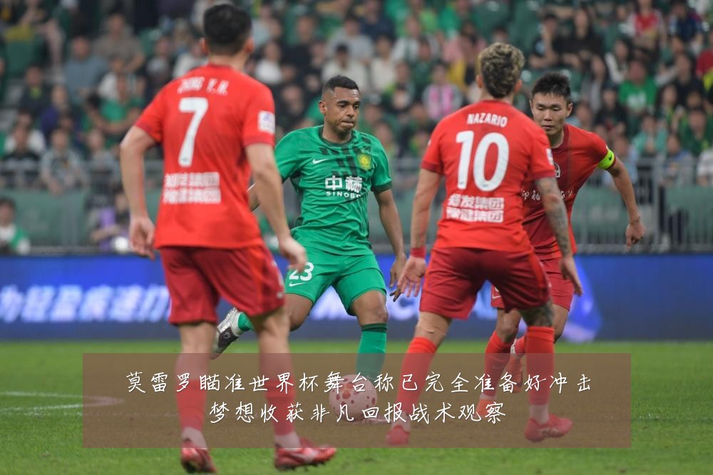 莫雷罗瞄准世界杯舞台称已完全准备好冲击梦想收获非凡回报战术观察