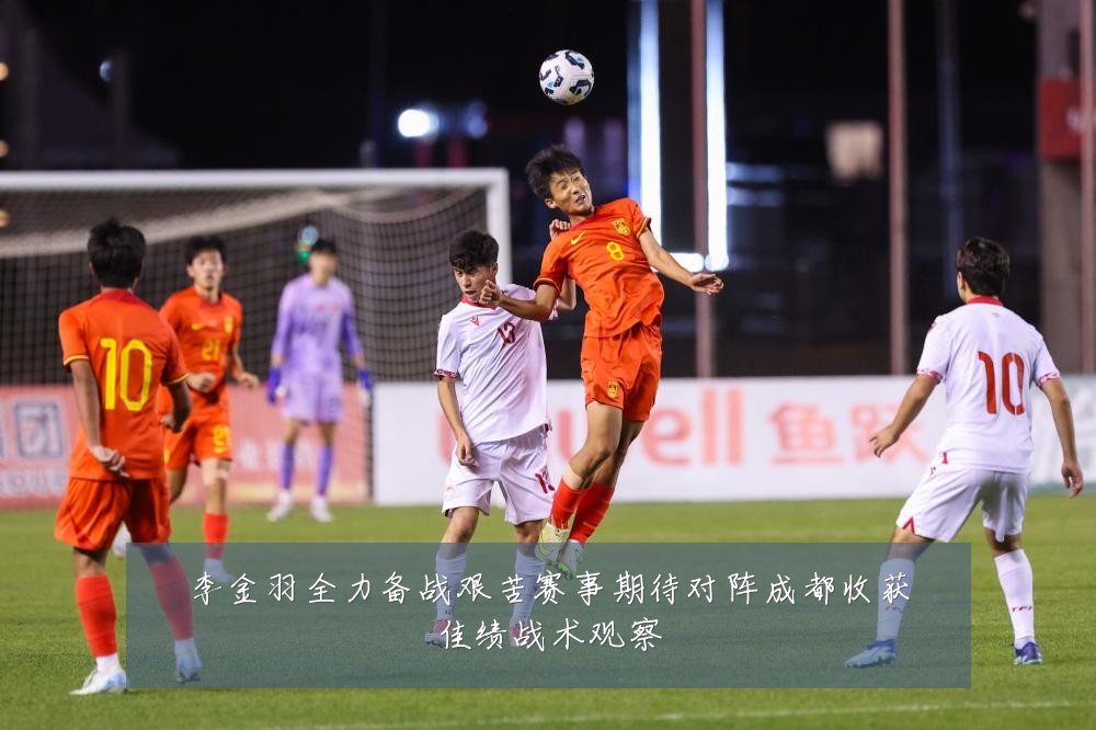 李金羽全力备战艰苦赛事期待对阵成都收获佳绩战术观察